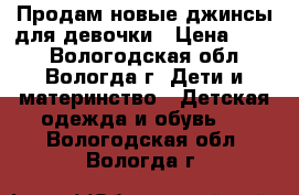 Продам новые джинсы для девочки › Цена ­ 450 - Вологодская обл., Вологда г. Дети и материнство » Детская одежда и обувь   . Вологодская обл.,Вологда г.